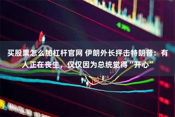 买股票怎么加杠杆官网 伊朗外长抨击特朗普：有人正在丧生，仅仅因为总统觉得“开心”
