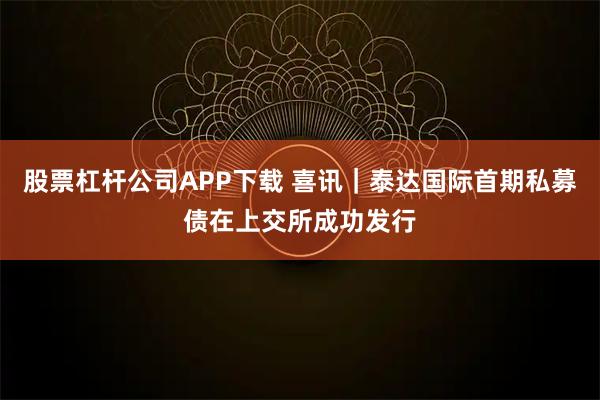 股票杠杆公司APP下载 喜讯｜泰达国际首期私募债在上交所成功发行