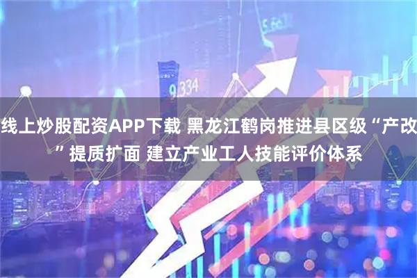 线上炒股配资APP下载 黑龙江鹤岗推进县区级“产改”提质扩面 建立产业工人技能评价体系
