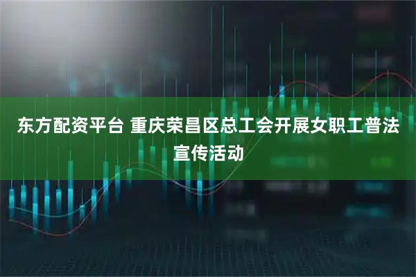 东方配资平台 重庆荣昌区总工会开展女职工普法宣传活动