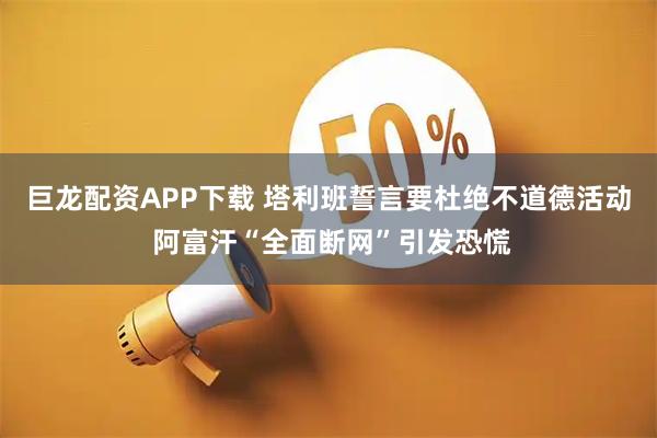 巨龙配资APP下载 塔利班誓言要杜绝不道德活动 阿富汗“全面断网”引发恐慌