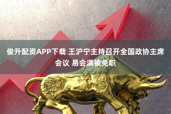 俊升配资APP下载 王沪宁主持召开全国政协主席会议 易会满被免职