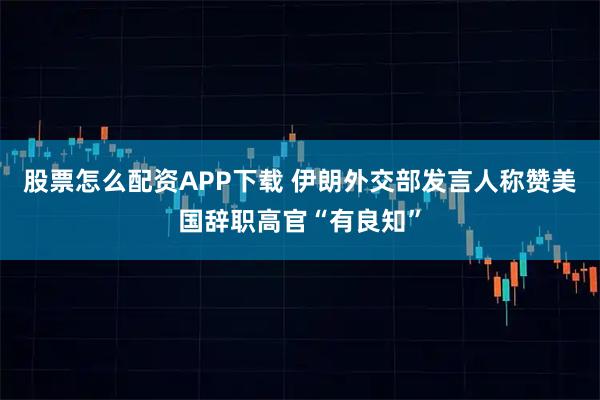 股票怎么配资APP下载 伊朗外交部发言人称赞美国辞职高官“有良知”