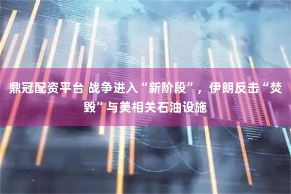 鼎冠配资平台 战争进入“新阶段”，伊朗反击“焚毁”与美相关石油设施