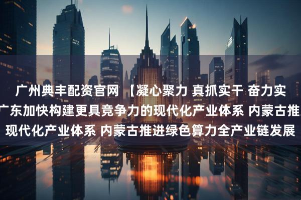 广州典丰配资官网 【凝心聚力 真抓实干 奋力实现“十五五”良好开局】广东加快构建更具竞争力的现代化产业体系 内蒙古推进绿色算力全产业链发展