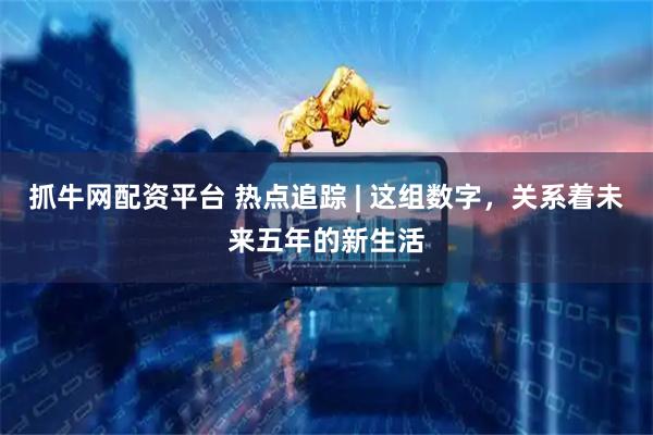 抓牛网配资平台 热点追踪 | 这组数字，关系着未来五年的新生活