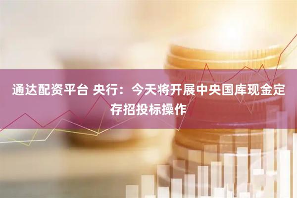 通达配资平台 央行：今天将开展中央国库现金定存招投标操作