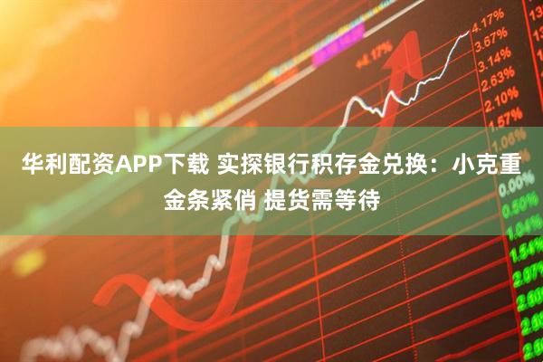华利配资APP下载 实探银行积存金兑换：小克重金条紧俏 提货需等待