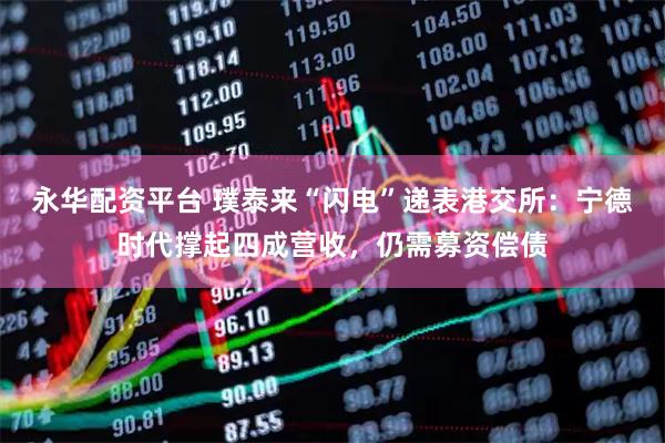 永华配资平台 璞泰来“闪电”递表港交所：宁德时代撑起四成营收，仍需募资偿债