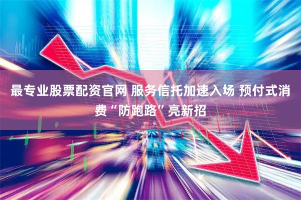 最专业股票配资官网 服务信托加速入场 预付式消费“防跑路”亮新招