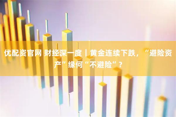 优配资官网 财经深一度｜黄金连续下跌，“避险资产”缘何“不避险”？