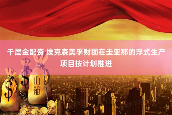 千层金配资 埃克森美孚财团在圭亚那的浮式生产项目按计划推进