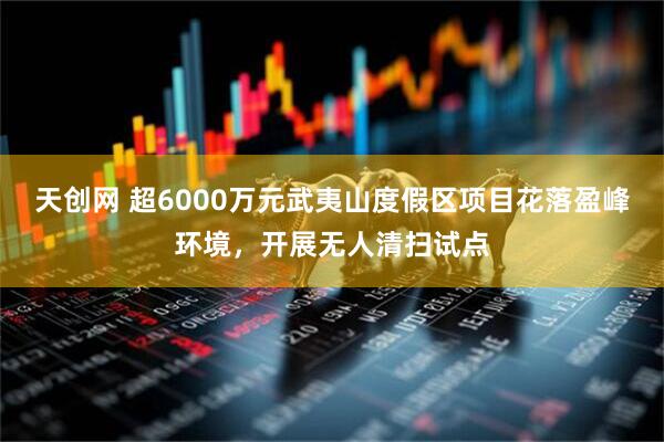 天创网 超6000万元武夷山度假区项目花落盈峰环境，开展无人清扫试点