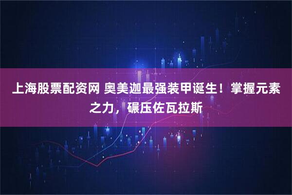 上海股票配资网 奥美迦最强装甲诞生！掌握元素之力，碾压佐瓦拉斯