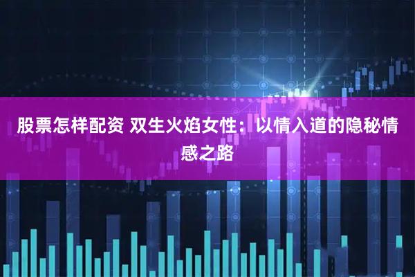 股票怎样配资 双生火焰女性：以情入道的隐秘情感之路