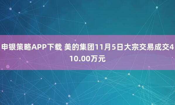 申银策略APP下载 美的集团11月5日大宗交易成交410.00万元