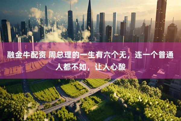 融金牛配资 周总理的一生有六个无，连一个普通人都不如，让人心酸