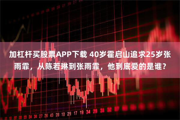 加杠杆买股票APP下载 40岁霍启山追求25岁张雨霏，从陈若琳到张雨霏，他到底爱的是谁？