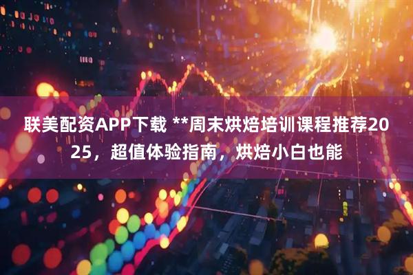 联美配资APP下载 **周末烘焙培训课程推荐2025，超值体验指南，烘焙小白也能