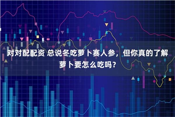对对配配资 总说冬吃萝卜赛人参，但你真的了解萝卜要怎么吃吗？