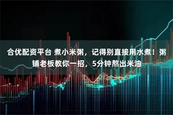 合优配资平台 煮小米粥，记得别直接用水煮！粥铺老板教你一招，5分钟熬出米油