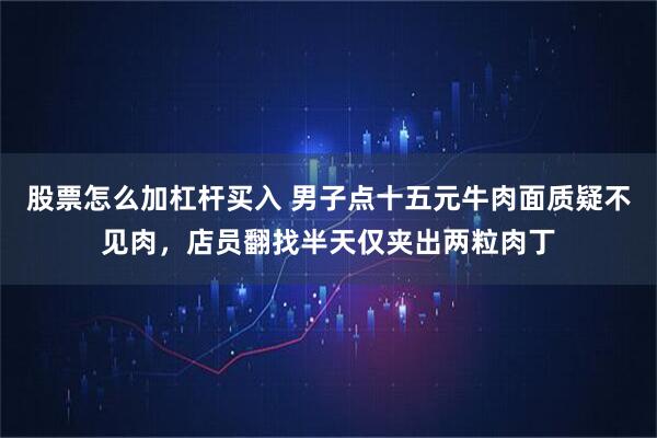 股票怎么加杠杆买入 男子点十五元牛肉面质疑不见肉，店员翻找半天仅夹出两粒肉丁
