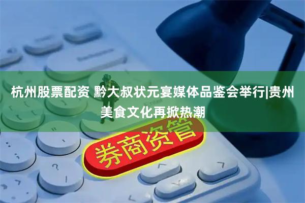 杭州股票配资 黔大叔状元宴媒体品鉴会举行|贵州美食文化再掀热潮