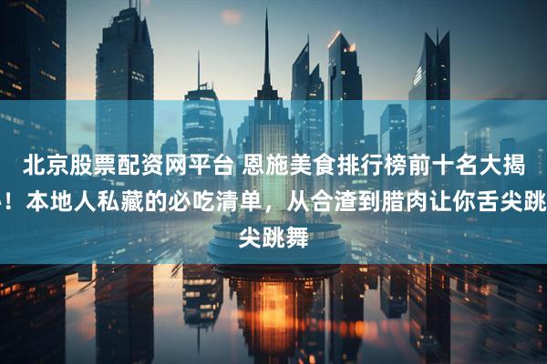 北京股票配资网平台 恩施美食排行榜前十名大揭秘！本地人私藏的必吃清单，从合渣到腊肉让你舌尖跳舞
