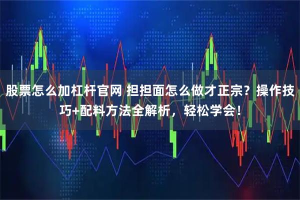 股票怎么加杠杆官网 担担面怎么做才正宗？操作技巧+配料方法全解析，轻松学会！