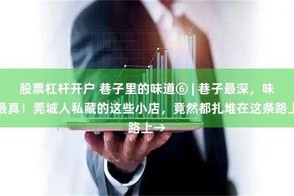 股票杠杆开户 巷子里的味道⑥ | 巷子最深，味道最真！莞城人私藏的这些小店，竟然都扎堆在这条路上→