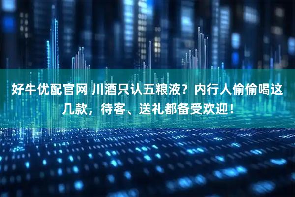 好牛优配官网 川酒只认五粮液？内行人偷偷喝这几款，待客、送礼都备受欢迎！