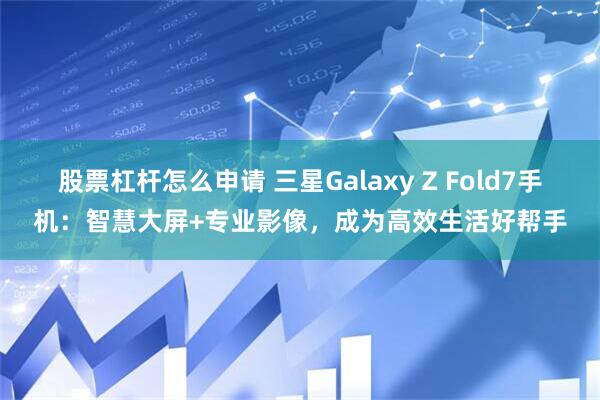 股票杠杆怎么申请 三星Galaxy Z Fold7手机：智慧大屏+专业影像，成为高效生活好帮手