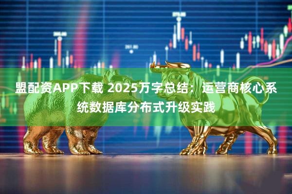 盟配资APP下载 2025万字总结：运营商核心系统数据库分布式升级实践
