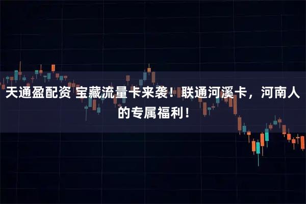 天通盈配资 宝藏流量卡来袭！联通河溪卡，河南人的专属福利！
