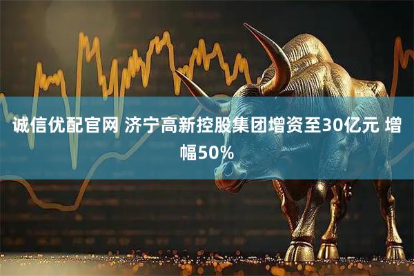 诚信优配官网 济宁高新控股集团增资至30亿元 增幅50%