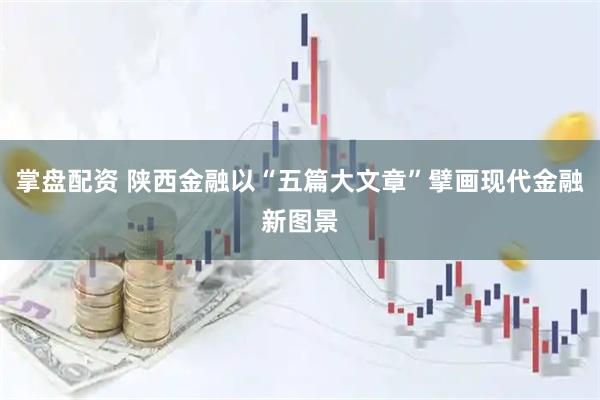掌盘配资 陕西金融以“五篇大文章”擘画现代金融新图景