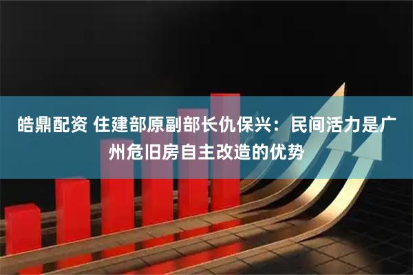 皓鼎配资 住建部原副部长仇保兴：民间活力是广州危旧房自主改造的优势