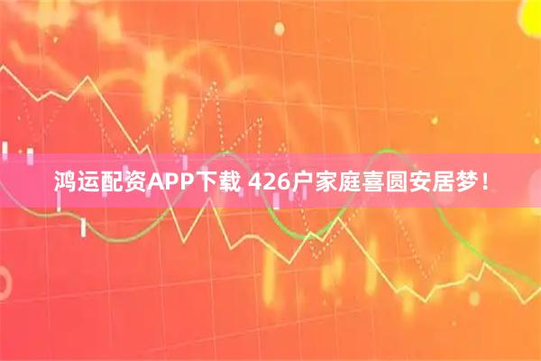 鸿运配资APP下载 426户家庭喜圆安居梦！