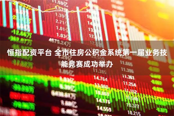 恒指配资平台 全市住房公积金系统第一届业务技能竞赛成功举办