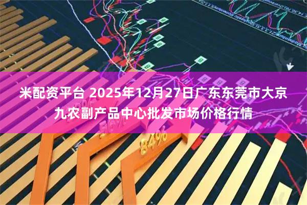 米配资平台 2025年12月27日广东东莞市大京九农副产品中心批发市场价格行情