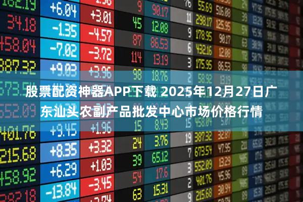 股票配资神器APP下载 2025年12月27日广东汕头农副产品批发中心市场价格行情