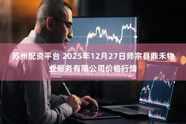 苏州配资平台 2025年12月27日师宗县鼎禾物业服务有限公司价格行情