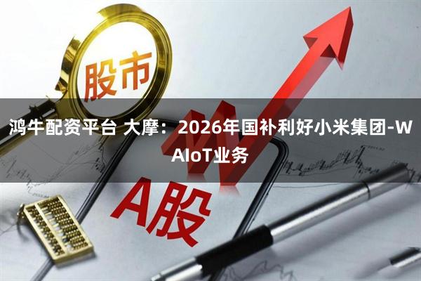 鸿牛配资平台 大摩：2026年国补利好小米集团-WAIoT业务