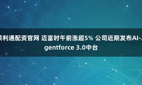 荣利通配资官网 迈富时午前涨超5% 公司近期发布AI-Agentforce 3.0中台