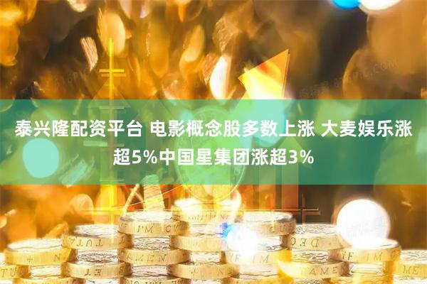 泰兴隆配资平台 电影概念股多数上涨 大麦娱乐涨超5%中国星集团涨超3%