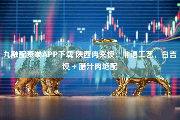 九融配资端APP下载 陕西肉夹馍：非遗工艺，白吉馍 + 腊汁肉绝配
