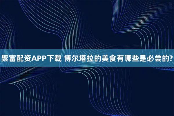 聚富配资APP下载 博尔塔拉的美食有哪些是必尝的?