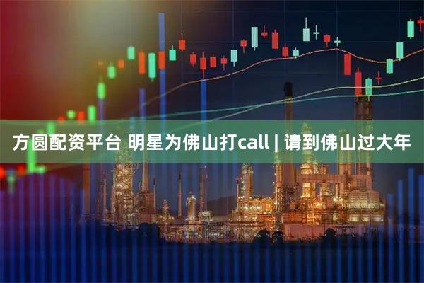 方圆配资平台 明星为佛山打call | 请到佛山过大年