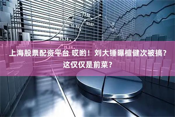 上海股票配资平台 哎哟！刘大锤曝檀健次被搞？这仅仅是前菜？