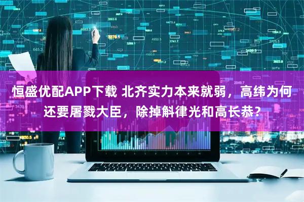 恒盛优配APP下载 北齐实力本来就弱，高纬为何还要屠戮大臣，除掉斛律光和高长恭？